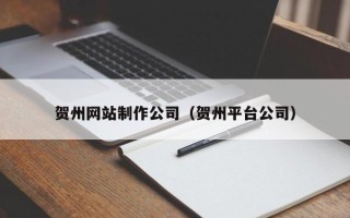 开平贺州网站制作公司（贺州平台公司）